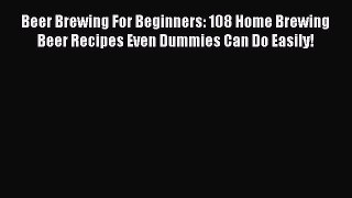 Read Beer Brewing For Beginners: 108 Home Brewing Beer Recipes Even Dummies Can Do Easily!