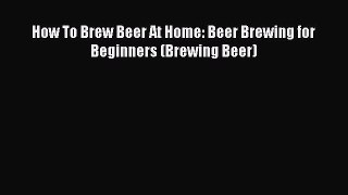 Read How To Brew Beer At Home: Beer Brewing for Beginners (Brewing Beer) Ebook Free