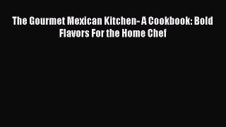 Read Books The Gourmet Mexican Kitchen- A Cookbook: Bold Flavors For the Home Chef E-Book Free