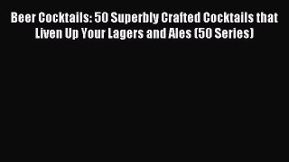 Download Beer Cocktails: 50 Superbly Crafted Cocktails that Liven Up Your Lagers and Ales (50