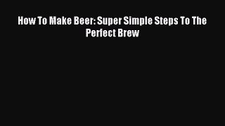Read How To Make Beer: Super Simple Steps To The Perfect Brew Ebook Free
