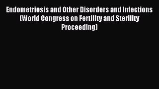 Read Endometriosis and Other Disorders and Infections (World Congress on Fertility and Sterility