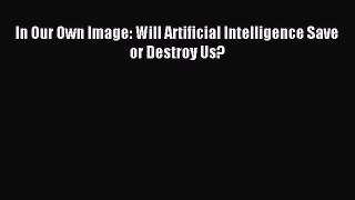 [Download] In Our Own Image: Will Artificial Intelligence Save or Destroy Us? PDF Online