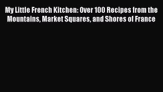 Read Books My Little French Kitchen: Over 100 Recipes from the Mountains Market Squares and