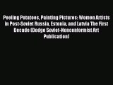Read Book Peeling Potatoes Painting Pictures: Women Artists in Post-Soviet Russia Estonia and
