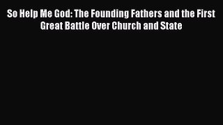 Read Book So Help Me God: The Founding Fathers and the First Great Battle Over Church and State