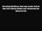 Read Book Wrestling with Moses: How Jane Jacobs Took On New York's Master Builder and Transformed