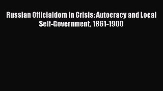 Read Book Russian Officialdom in Crisis: Autocracy and Local Self-Government 1861-1900 E-Book