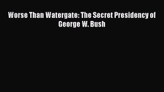 Read Book Worse Than Watergate: The Secret Presidency of George W. Bush E-Book Free
