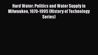 Read Book Hard Water: Politics and Water Supply in Milwaukee 1870-1995 (History of Technology