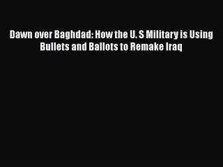 Read Book Dawn over Baghdad: How the U. S Military is Using Bullets and Ballots to Remake Iraq