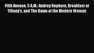 Read Book Fifth Avenue 5 A.M.: Audrey Hepburn Breakfast at Tiffany's and The Dawn of the Modern