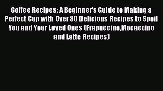 Download Coffee Recipes: A Beginner's Guide to Making a Perfect Cup with Over 30 Delicious