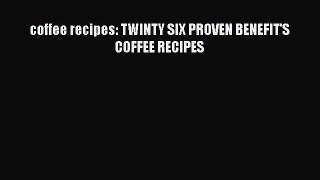 Read coffee recipes: TWINTY SIX PROVEN BENEFIT'S COFFEE RECIPES Ebook Free