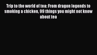 Read Trip to the world of tea: From dragon legends to smoking a chicken 99 things you might