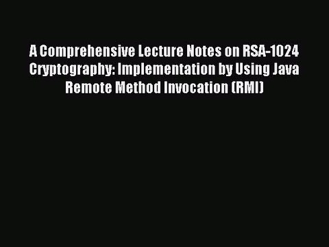 Read A Comprehensive Lecture Notes on RSA-1024 Cryptography: Implementation by Using Java Remote