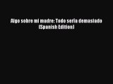 Read Algo sobre mi madre: Todo serÃ®a demasiado (Spanish Edition) PDF Online