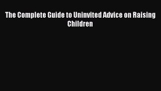 Read The Complete Guide to Uninvited Advice on Raising Children PDF Online