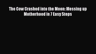 Read The Cow Crashed into the Moon: Messing up Motherhood in 7 Easy Steps Ebook Free