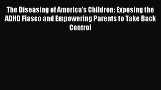Download The Diseasing of America's Children: Exposing the ADHD Fiasco and Empowering Parents