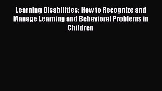 Read Learning Disabilities: How to Recognize and Manage Learning and Behavioral Problems in