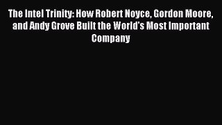 Read The Intel Trinity: How Robert Noyce Gordon Moore and Andy Grove Built the World's Most