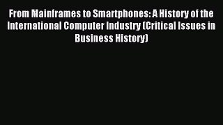 Download From Mainframes to Smartphones: A History of the International Computer Industry (Critical