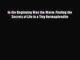 Read In the Beginning Was the Worm: Finding the Secrets of Life in a Tiny Hermaphrodite Ebook