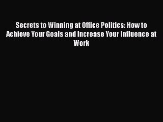PDF Secrets to Winning at Office Politics: How to Achieve Your Goals and Increase Your Influence
