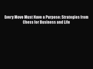 PDF Every Move Must Have a Purpose: Strategies from Chess for Business and Life [PDF] Online