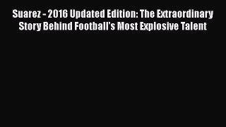 Read Books Suarez - 2016 Updated Edition: The Extraordinary Story Behind Football's Most Explosive