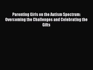 Read Parenting Girls on the Autism Spectrum: Overcoming the Challenges and Celebrating the