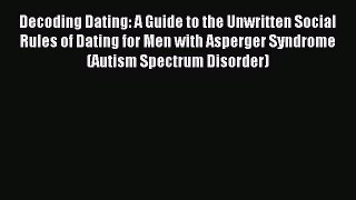 Read Decoding Dating: A Guide to the Unwritten Social Rules of Dating for Men with Asperger