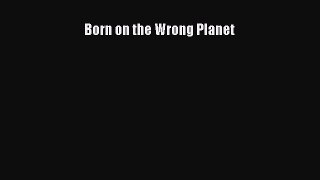 Download Born on the Wrong Planet Ebook Online