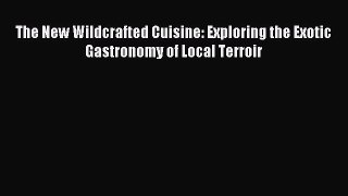 Read The New Wildcrafted Cuisine: Exploring the Exotic Gastronomy of Local Terroir PDF Free