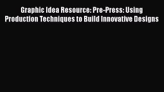 Read Graphic Idea Resource: Pre-Press: Using Production Techniques to Build Innovative Designs