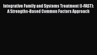 Download Integrative Family and Systems Treatment (I-FAST): A Strengths-Based Common Factors