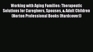 Read Working with Aging Families: Therapeutic Solutions for Caregivers Spouses & Adult Children