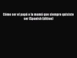 [Online PDF] CÃ³mo ser el papÃ¡ o la mamÃ¡ que siempre quisiste ser (Spanish Edition)  Read Online