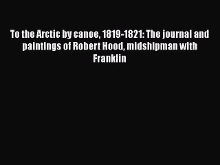 Read To the Arctic by canoe 1819-1821: The journal and paintings of Robert Hood midshipman