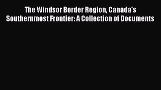 Read The Windsor Border Region Canada's Southernmost Frontier: A Collection of Documents Ebook
