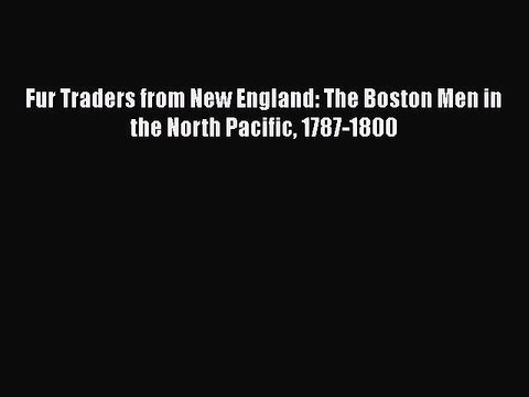 Download Fur Traders from New England: The Boston Men in the North Pacific 1787-1800 Ebook
