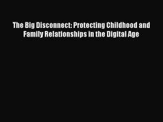 Read The Big Disconnect: Protecting Childhood and Family Relationships in the Digital Age Ebook