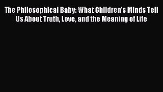 Download The Philosophical Baby: What Children's Minds Tell Us About Truth Love and the Meaning