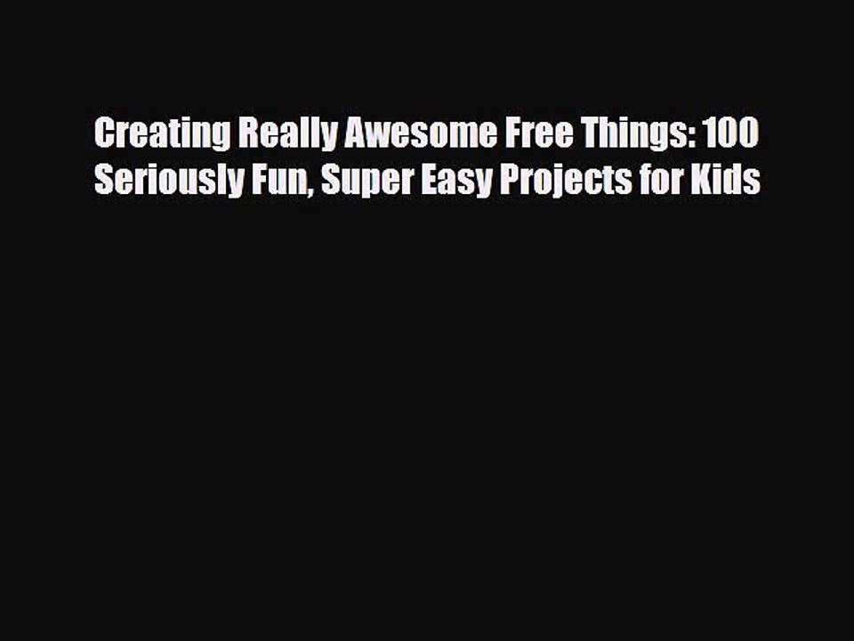PDF Creating Really Awesome Free Things: 100 Seriously Fun Super Easy Projects for Kids  Read