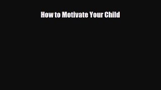 Download How to Motivate Your Child PDF Online