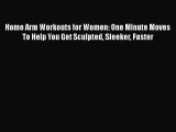 Read Home Arm Workouts for Women: One Minute Moves To Help You Get Sculpted Sleeker Faster