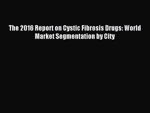 Read The 2016 Report on Cystic Fibrosis Drugs: World Market Segmentation by City Ebook Free