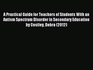 Read A Practical Guide for Teachers of Students With an Autism Spectrum Disorder in Secondary