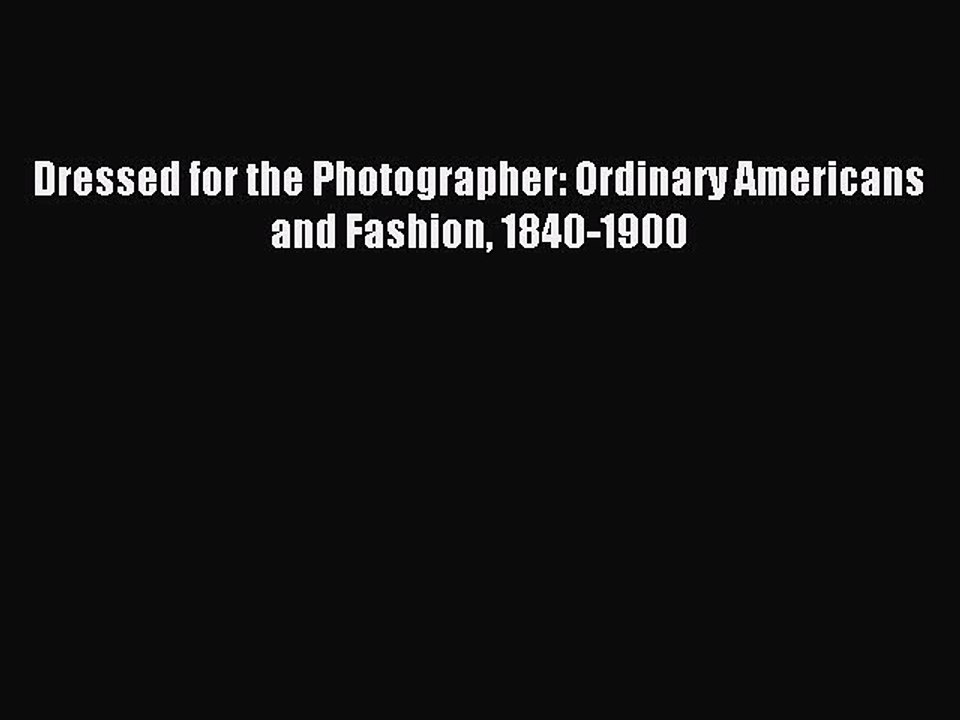 Read Dressed for the Photographer: Ordinary Americans and Fashion 1840-1900 Ebook Online